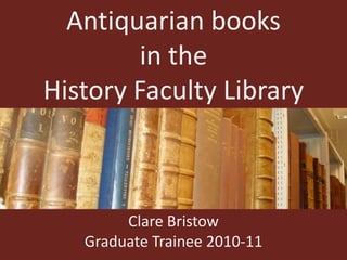 Antiquarian books in the History Faculty Library Clare Bristow Graduate Trainee 2010-11 
