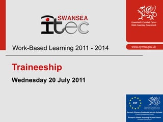 Work-Based Learning 2011 - 2014   www.cymru.gov.uk




Traineeship
Wednesday 20 July 2011
 