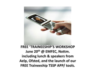 FREE ‘TRAINEESHIP’S WORKSHOP
June 20th @ EMFEC, Nottm.
including lunch & speakers from
Aelp, Ofsted, and the launch of our
FREE Traineeship TSSP APP/ tools.
 