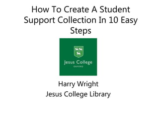 How To Create A Student
Support Collection In 10 Easy
Steps
Harry Wright
Jesus College Library
 
