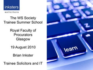 The WS Society  Trainee Summer School Royal Faculty of Procurators Glasgow  19 August 2010 Brian Inkster  Trainee Solicitors and IT 