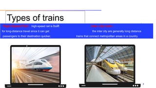 Types of trains
High-Speed Rail : high-speed rail is built inter city train :
for long-distance travel since it can get the inter city are generally long distance
passengers to their destination quicker. trains that connect metropolitan areas in a country
03/09/20XX 4
 
