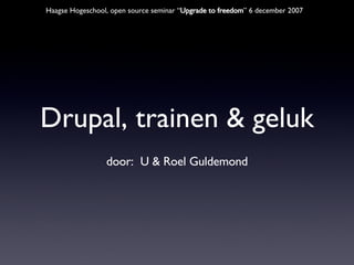 Drupal, trainen & geluk ,[object Object],Haagse Hogeschool, open source seminar “ Upgrade to freedom ” 6 december 2007 