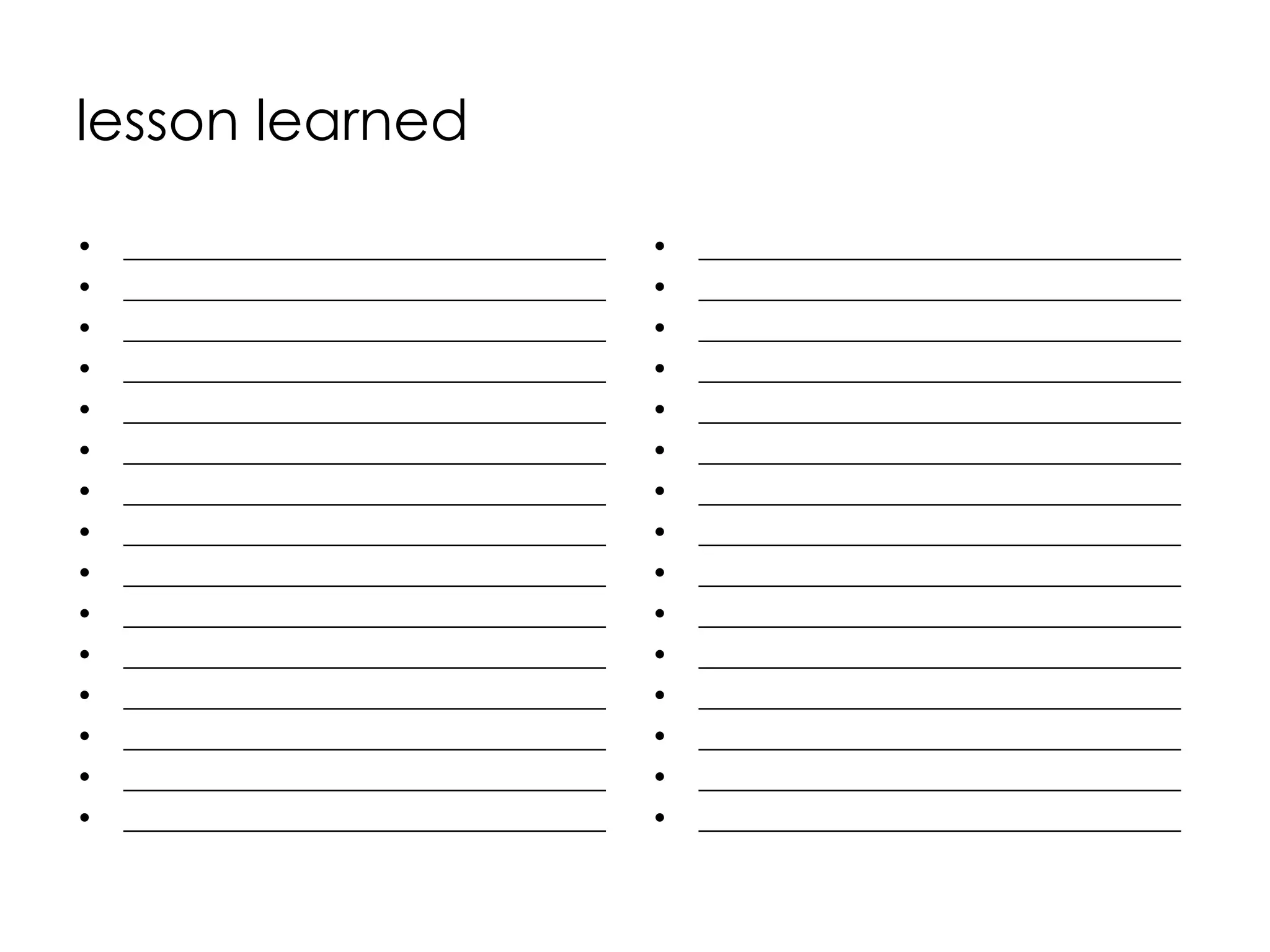 lesson learned

•   __________________________________   •   __________________________________
•   __________________________________   •   __________________________________
•   __________________________________   •   __________________________________
•   __________________________________   •   __________________________________
•   __________________________________   •   __________________________________
•   __________________________________   •   __________________________________
•   __________________________________   •   __________________________________
•   __________________________________   •   __________________________________
•   __________________________________   •   __________________________________
•   __________________________________   •   __________________________________
•   __________________________________   •   __________________________________
•   __________________________________   •   __________________________________
•   __________________________________   •   __________________________________
•   __________________________________   •   __________________________________
•   __________________________________   •   __________________________________
 
