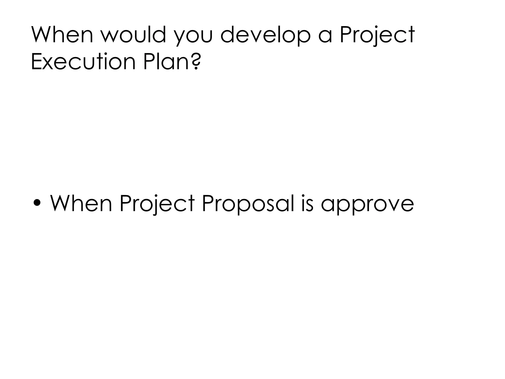 When would you develop a Project
Execution Plan?




• When Project Proposal is approve
 