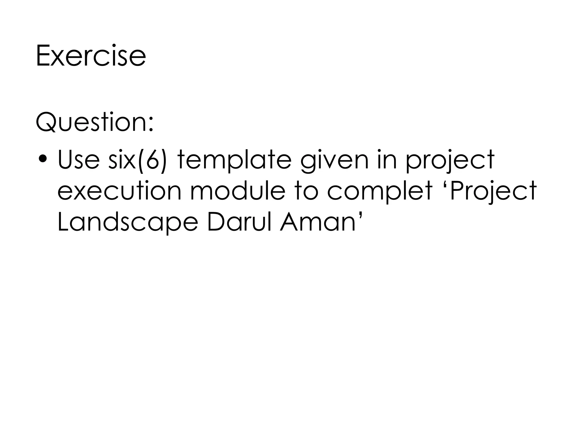 Exercise

Question:
• Use six(6) template given in project
  execution module to complet ‘Project
  Landscape Darul Aman’
 