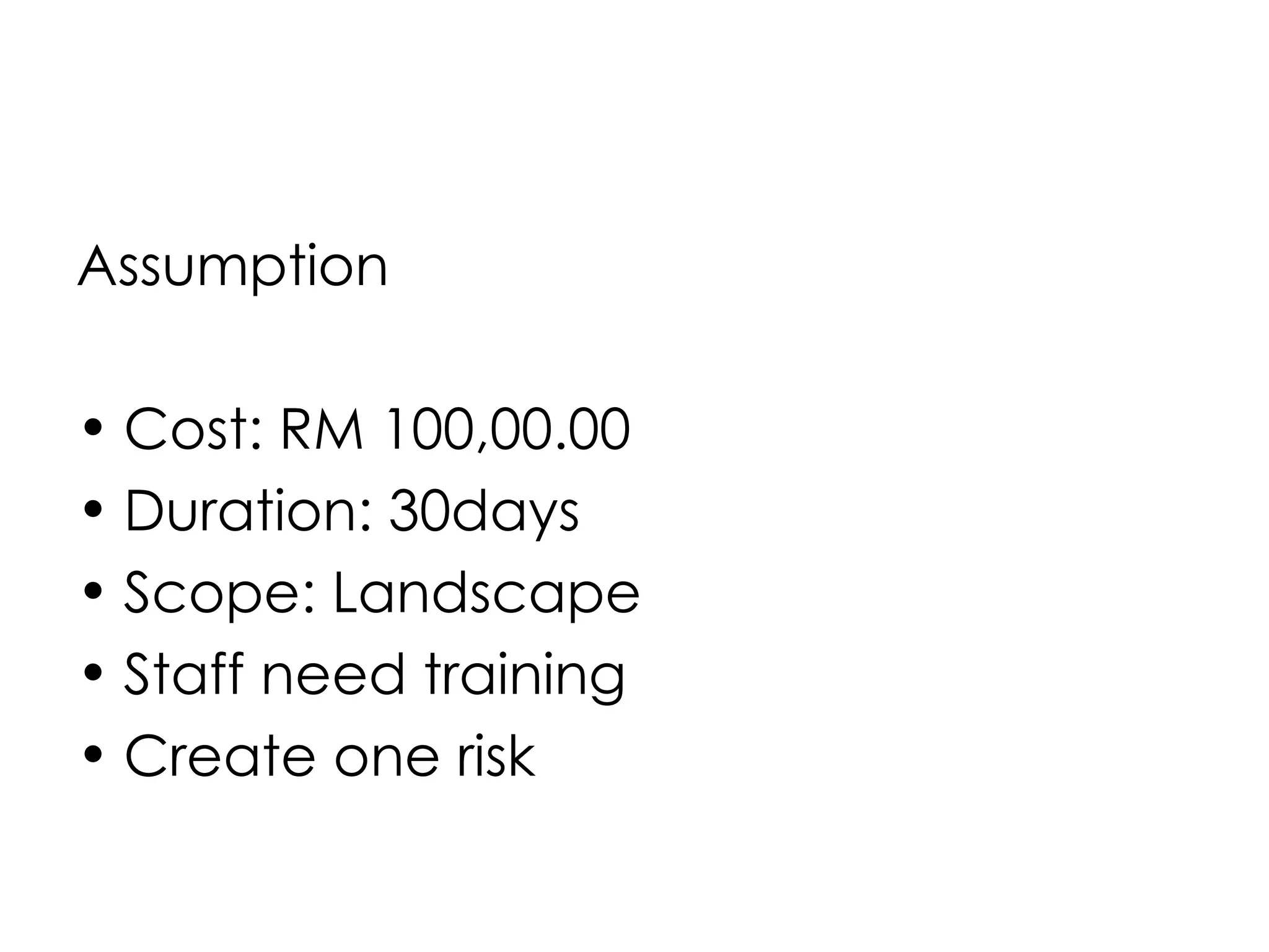 Assumption

• Cost: RM 100,00.00
• Duration: 30days
• Scope: Landscape
• Staff need training
• Create one risk
 