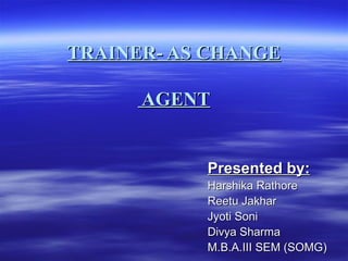 TRAINER- AS CHANGETRAINER- AS CHANGE
AGENTAGENT
Presented by:Presented by:
Harshika RathoreHarshika Rathore
Reetu JakharReetu Jakhar
Jyoti SoniJyoti Soni
Divya SharmaDivya Sharma
M.B.A.III SEM (SOMG)M.B.A.III SEM (SOMG)
 