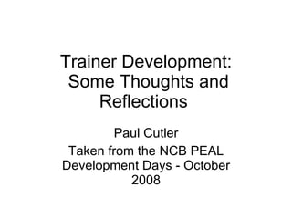 Trainer Development:  Some Thoughts and Reflections  Paul Cutler Taken from the NCB PEAL Development Days - October 2008 