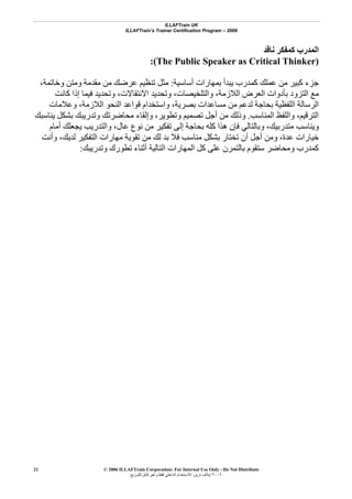 ILLAFTrain UK
ILLAFTrain’s Trainer Certification Program – 2006
© 2006 ILLAFTrain Corporation: For Internal Use Only - Do Not Distribute
٢٠٠٦‫ﺗﺮﻳﻦ‬ ‫إﻳﻼف‬:‫ﻟﻠﺘﻮزﻳﻊ‬ ‫ﻗﺎﺑﻞ‬ ‫وﻏﻴﺮ‬ ‫ﻓﻘﻂ‬ ‫اﻟﺪاﺧﻠﻲ‬ ‫ﻟﻼﺳﺘﺨﺪام‬
21
‫ﻧﺎﻗﺪ‬ ‫آﻤﻔﻜﺮ‬ ‫اﻟﻤﺪرب‬
(The Public Speaker as Critical Thinker):
‫ﻣﻦ‬ ‫آﺒﻴﺮ‬ ‫ﺟﺰء‬‫أﺳﺎﺳﻴﺔ‬ ‫ﺑﻤﻬﺎرات‬ ‫ﻳﺒﺪأ‬ ‫آﻤﺪرب‬ ‫ﻋﻤﻠﻚ‬:،‫وﺧﺎﺗﻤﺔ‬ ‫وﻣﺘﻦ‬ ‫ﻣﻘﺪﻣﺔ‬ ‫ﻣﻦ‬ ‫ﻋﺮﺿﻚ‬ ‫ﺗﻨﻈﻴﻢ‬ ‫ﻣﺜﻞ‬
‫آﺎﻧﺖ‬ ‫إذا‬ ‫ﻓﻴﻤﺎ‬ ‫وﺗﺤﺪﻳﺪ‬ ،‫اﻻﻧﺘﻘﺎﻻت‬ ‫وﺗﺤﺪﻳﺪ‬ ،‫واﻟﺘﻠﺨﻴﺼﺎت‬ ،‫اﻟﻼزﻣﺔ‬ ‫اﻟﻌﺮض‬ ‫ﺑﺄدوات‬ ‫اﻟﺘﺰود‬ ‫ﻣﻊ‬
‫وﻋﻼﻣﺎت‬ ،‫اﻟﻼزﻣﺔ‬ ‫اﻟﻨﺤﻮ‬ ‫ﻗﻮاﻋﺪ‬ ‫واﺳﺘﺨﺪام‬ ،‫ﺑﺼﺮﻳﺔ‬ ‫ﻣﺴﺎﻋﺪات‬ ‫ﻣﻦ‬ ‫ﻟﺪﻋﻢ‬ ‫ﺑﺤﺎﺟﺔ‬ ‫اﻟﻠﻔﻈﻴﺔ‬ ‫اﻟﺮﺳﺎﻟﺔ‬
‫اﻟﻤﻨﺎﺳﺐ‬ ‫واﻟﻠﻔﻆ‬ ،‫اﻟﺘﺮﻗﻴﻢ‬.‫ﻳﻨﺎﺳﺒﻚ‬ ‫ﺑﺸﻜﻞ‬ ‫وﺗﺪرﻳﺒﻚ‬ ‫ﻣﺤﺎﺿﺮﺗﻚ‬ ‫وإﻟﻘﺎء‬ ،‫وﺗﻄﻮﻳﺮ‬ ‫ﺗﺼﻤﻴﻢ‬ ‫أﺟﻞ‬ ‫ﻣﻦ‬ ‫وذﻟﻚ‬
‫وﻳ‬‫أﻣﺎم‬ ‫ﻳﺠﻌﻠﻚ‬ ‫واﻟﺘﺪرﻳﺐ‬ ،‫ﻋﺎل‬ ‫ﻧﻮع‬ ‫ﻣﻦ‬ ‫ﺗﻔﻜﻴﺮ‬ ‫إﻟﻰ‬ ‫ﺑﺤﺎﺟﺔ‬ ‫آﻠﻪ‬ ‫هﺬا‬ ‫ﻓﺈن‬ ‫وﺑﺎﻟﺘﺎﻟﻲ‬ ،‫ﻣﺘﺪرﺑﻴﻚ‬ ‫ﻨﺎﺳﺐ‬
‫وأﻧﺖ‬ ،‫ﻟﺪﻳﻚ‬ ‫اﻟﺘﻔﻜﻴﺮ‬ ‫ﻣﻬﺎرات‬ ‫ﺗﻘﻮﻳﺔ‬ ‫ﻣﻦ‬ ‫ﻟﻚ‬ ‫ﺑﺪ‬ ‫ﻓﻼ‬ ‫ﻣﻨﺎﺳﺐ‬ ‫ﺑﺸﻜﻞ‬ ‫ﺗﺨﺘﺎر‬ ‫أن‬ ‫أﺟﻞ‬ ‫وﻣﻦ‬ ،‫ﻋﺪة‬ ‫ﺧﻴﺎرات‬
‫وﺗﺪرﻳﺒﻚ‬ ‫ﺗﻄﻮرك‬ ‫أﺛﻨﺎء‬ ‫اﻟﺘﺎﻟﻴﺔ‬ ‫اﻟﻤﻬﺎرات‬ ‫آﻞ‬ ‫ﻋﻠﻰ‬ ‫ﺑﺎﻟﺘﻤﺮن‬ ‫ﺳﺘﻘﻮم‬ ‫وﻣﺤﺎﺿﺮ‬ ‫آﻤﺪرب‬:
 