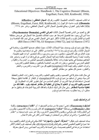 ILLAFTrain UK
ILLAFTrain’s Trainer Certification Program – 2006
© 2006 ILLAFTrain Corporation: For Internal Use Only - Do Not Distribute
٢٠٠٦‫ﺗﺮﻳﻦ‬ ‫إﻳﻼف‬:‫ﻟﻠﺘﻮزﻳﻊ‬ ‫ﻗﺎﺑﻞ‬ ‫وﻏﻴﺮ‬ ‫ﻓﻘﻂ‬ ‫اﻟﺪاﺧﻠﻲ‬ ‫ﻟﻼﺳﺘﺨﺪام‬
4
Educational Objectives: Handbook 1, The Cognitive Domain' (Bloom,
Engelhart, Furst, Hill, Krathwohl, 1956).
‫اﻟﺘﻌﻠ‬ ‫اﻷهﺪاف‬ ‫ﺗﺼﻨﻴﻒ‬ ‫آﺘﺎب‬ ‫اﻣﺎ‬‫ﻴﻤﻴﺔ‬:‫رﻗﻢ‬ ‫اﻟﻜﺘﻴﺐ‬II،‫اﻟﻌﺎﻃﻔﻲ‬ ‫اﻟﻤﺠﺎل‬)Affective
Domain)(‫آﺮاﺗﻬﻮل‬ ،‫ﻣﺎﺳﻴﺎ‬ ،‫ﺑﻠﻮم‬) ((Bloom, Engelhart, Furst, Hill, Krathwohl,
1956‫ﻋﺎم‬ ‫وﻧﺸﺮ‬ ،‫اﻟﻌﺎﻃﻔﻲ‬ ‫اﻟﻤﺠﺎل‬ ،‫اﻟﺜﺎﻧﻲ‬ ‫اﻟﻤﺠﺎل‬ ‫ﺗﻔﺎﺻﻴﻞ‬ ‫ﻳﻌﺎﻟﺞ‬ ،‫اﻟﻌﻨﻮان‬ ‫ﻳﺸﻴﺮ‬ ‫ﻓﻜﻤﺎ‬١٩٦٤.
‫اﻟﺜﺎﻟﺚ‬ ‫ﻟﻠﻤﺠﺎل‬ ً‫ﻼ‬‫ﺗﻔﺼﻴ‬ ‫اﻟﻨﺎس‬ ‫ﻣﻦ‬ ‫اﻟﻌﺪﻳﺪ‬ ‫اﻗﺘﺮح‬‫اﻟﺤﺮآ‬‫اﻟﻨﻔﺴﻲ‬ ‫ﻲ‬)Psychomotor Domain(،
‫ﻣﺨﺘﻠﻔﺔ‬ ‫ﻋﺮوض‬ ‫ﻓﻲ‬ ‫اﻟﻤﺠﺎل‬ ‫هﺬا‬ ‫ﺗﻔﺎﺻﻴﻞ‬ ‫اﺧﺘﻼف‬ ‫ﺳﺒﺐ‬ ‫هﻮ‬ ‫ﻟﻪ،وهﺬا‬ ‫ﺗﻔﺎﺻﻴﻞ‬ ‫ﻋﺪة‬ ‫وﺟﻮد‬ ‫إﻟﻰ‬ ‫أدى‬ ‫ﻣﻤﺎ‬
‫ﺑـ‬ ‫اﻟﺨﺎﺻﺔ‬ ‫ﺗﻠﻚ‬ ‫ﺗﺒﺪو‬ ‫ﺣﺮآﻲ‬ ‫اﻟﻨﻔﺴﻲ‬ ‫اﻟﻤﺠﺎل‬ ‫ﻓﻲ‬ ‫ﺷﻬﺮة‬ ‫اﻷآﺜﺮ‬ ‫اﻟﺜﻼث‬ ‫واﻟﻨﺴﺦ‬ ،‫ﻟﺒﻠﻮم‬ ‫اﻟﻜﺎﻣﻞ‬ ‫ﻟﻠﻨﻤﻮذج‬):
RH Dave (1967/70), EJ Simpson (1966/72), and AJ Harrow (1972(
‫ﻓﻲ‬ ‫وﺧﺎﺻﺔ‬ ،‫اﻟﺘﻔﺎﺻﻴﻞ‬ ‫ﺿﻤﻨﻬﺎ‬ ‫ﺗﺨﺘﻠﻒ‬ ‫ﺣﻴﺚ‬ ،‫اﻟﺜﻼث‬ ‫اﻟﻤﺠﺎﻻت‬ ‫ﺑﻨﻴﺔ‬ ‫ﺑﻮﺻﻒ‬ ‫ﺑﻠﻮم‬ ‫ﻧﻤﻮذج‬ ‫ﻳﻘﻮم‬ ‫وهﻜﺬا‬
‫ﻣﻨﺬ‬ ‫ﺑﻠﻮم‬ ‫ﻧﻤﻮذج‬ ‫وﻗﺪم‬ ،‫اﻟﺜﺎﻟﺚ‬ ‫اﻟﻤﺠﺎل‬)١٩٥٦(‫وﺗﻄﻮﻳﺮهﺎ‬ ‫اﺳﺘﺨﺪاﻣﻬﺎ‬ ‫ﺗﻢ‬ ‫اﻟﺘﻲ‬ ‫اﻷﻓﻜﺎر‬ ‫ﻣﻦ‬ ‫ﻗﺎﻋﺪة‬
‫ﺗﻘﻴ‬ ‫أدوات‬ ‫ﻟﺘﺤﻀﻴﺮ‬ ‫وذﻟﻚ‬ ،‫وﻣﺪرﺑﻴﻦ‬ ‫ﻣﺪرﺳﻴﻦ‬ ،‫ﻣﻌﻠﻤﻴﻦ‬ ،‫أآﺎدﻳﻤﻴﻴﻦ‬ ‫ﻗﺒﻞ‬ ‫ﻣﻦ‬ ‫اﻟﻌﺎﻟﻢ‬ ‫ﺣﻮل‬،‫ﺗﻌﻠﻴﻤﻴﺔ‬ ‫ﻴﻢ‬
‫ﺑﺄآﻤﻠﻪ‬ ‫ﻟﻠﺘﺼﻨﻴﻒ‬ ‫أرﺿﻴﺔ‬ ً‫ﺎ‬‫أﻳﻀ‬ ‫وﻗﺪﻣﺖ‬)‫ﺣﺮآﻲ‬ ‫اﻟﻨﻔﺴﻲ‬ ‫اﻟﻤﺠﺎل‬ ‫ﻓﻴﻪ‬ ‫ﺑﻤﺎ‬(‫هﺬﻩ‬ ‫وﺗﺴﺘﻤﺮ‬ ،‫اﻟﻴﻮم‬ ‫ﻧﺮاﻩ‬ ‫آﻤﺎ‬
‫ﺑـ‬ ‫اﻟﺨﺎص‬ ‫واﻟﺘﺼﻤﻴﻢ‬ ‫ﺑﺎﻟﺘﺨﻄﻴﻂ‬ ‫ﻋﻼﻗﺔ‬ ‫وذات‬ ‫ﻣﻔﻴﺪة‬ ‫ﺑﻘﺎﺋﻬﺎ‬ ‫ﻓﻲ‬ ‫ﻣﺠﺘﻤﻌﺔ‬ ‫اﻟﻤﻔﺎهﻴﻢ‬:‫و‬ ‫واﻟﻜﻠﻴﺔ‬ ،‫اﻟﻤﺪرﺳﺔ‬
‫وﺧﻄﻂ‬ ،‫ﺑﺎﻟﺒﺎﻟﻐﻴﻦ‬ ‫اﻟﺨﺎﺻﺔ‬ ‫اﻟﺘﺪرﻳﺐ‬ ‫وﻣﻘﺮرات‬ ،‫واﻟﺠﺎﻣﻌﻲ‬ ‫اﻟﻤﺪرﺳﻲ‬ ‫اﻟﺘﻌﻠﻴﻢ‬،‫واﻟﺘﺪرﻳﺲ‬ ‫اﻟﺘﻌﻠﻴﻢ‬
‫آﺄداة‬ ً‫ﺎ‬‫أﻳﻀ‬ ‫وﺗﻘﺪم‬ ،‫اﻟﺘﻌﻠﻢ‬ ‫وأدوات‬)template(‫ﻣﻦ‬ ‫آﻞ‬ ‫ﻟﺘﻘﻴﻴﻢ‬:‫واﻟﺘﻌﻠﻢ‬ ،‫واﻟﺘﺪرﻳﺲ‬ ،‫اﻟﺘﺪرﻳﺐ‬
‫اﻟﺘﻌﻠﻴﻢ‬ ‫ﻣﻈﺎهﺮ‬ ‫ﻣﻦ‬ ‫ﻣﻈﻬﺮ‬ ‫آﻞ‬ ‫ﺿﻤﻦ‬ ،‫واﻟﺘﻄﻮر‬.
‫واﻟﺨﻄﻂ‬ ‫اﻟﺘﻌﻠﻢ‬ ،‫واﻟﻤﻘﺮرات‬ ،‫واﻟﺘﺪرﻳﺐ‬ ،‫اﻟﺘﻌﻠﻴﻢ‬ ‫وﺗﻘﻴﻴﻢ‬ ‫وﺗﻘﺪﻳﻢ‬ ،‫اﻟﺘﺼﻤﻴﻢ‬ ‫ﻓﻲ‬ ً‫ﺎ‬‫ﻣﺸﺘﺮآ‬ ‫آﻨﺖ‬ ‫ﺣﺎل‬ ‫ﻓﻲ‬
‫ﺗﺴﺘﻔﻴﺪ‬ ‫أن‬ ‫ﻳﻨﺒﻐﻲ‬ ،‫اﻟﺪرﺳﻴﺔ‬‫آﺄداة‬ ،‫ﺑﻠﻮم‬ ‫ﻧﻤﻮذج‬ ‫ﻣﻦ‬)template(،‫ﺑﺴﻴﻄﺔ‬ ‫ﺗﺪﻗﻴﻖ‬ ‫آﻘﺎﺋﻤﺔ‬ ‫أو‬ ‫آﺈﻃﺎر‬ ‫أو‬
‫اﻟﻤﻄﻠﻮﺑﺔ‬ ‫اﻟﻘﺪرات‬ ‫ﺗﻄﻮﻳﺮ‬ ‫أﺟﻞ‬ ‫ﻣﻦ‬ ‫اﻟﻤﻨﺎﺳﺐ‬ ‫اﻟﺘﻌﻠﻴﻢ‬ ‫أو‬ ‫اﻟﺘﺪرﻳﺐ‬ ‫ﻟﻨﻮﻋﻴﺔ‬ ‫اﺳﺘﺨﺪاﻣﻚ‬ ‫ﻟﻀﻤﺎن‬.‫إن‬
‫ﺑﻠﻮم‬ ‫ﺗﺼﻨﻴﻒ‬ ‫ﻣﻈﺎهﺮ‬ ‫آﻞ‬ ‫ﺗﻐﻄﻴﺔ‬ ‫إﻟﻰ‬ ‫ﻳﺤﺘﺎج‬ ‫ﻻ‬ ‫اﻟﺘﻌﻠﻴﻢ‬ ‫أو‬ ‫اﻟﺘﺪرﻳﺐ‬ ‫وﺗﻘﻴﻴﻢ‬ ‫ﺗﺼﻤﻴﻢ‬–‫ﻣﻦ‬ ‫ﺗﺄآﺪ‬ ‫ﻓﻘﻂ‬
‫ﻟﻠﻤﻈﺎهﺮ‬ ‫ﻣﻨﺎﺳﺒﺔ‬ ‫ﺗﻐﻄﻴﺔ‬.‫وﻓ‬‫هﻮ‬ ‫ﻣﺎ‬ ‫ﺑﺘﺪﻗﻴﻖ‬ ‫ﻗﻢ‬ ،‫اﻟﻤﺘﻮﺧﺎة‬ ‫اﻟﺘﺪرﻳﺒﻴﺔ‬ ‫ﺑﺄهﺪاﻓﻚ‬ ‫ﺷـﻜﻮك‬ ‫ﻟﺪﻳﻚ‬ ‫آﺎن‬ ‫ﺣﺎل‬ ‫ﻲ‬
‫ﺑﻠﻮم‬ ‫ﻧﻤﻮذج‬ ‫ﺑﻤﺴﺎﻋﺪة‬ ،‫ﻣﻄﻠﻮب‬ ‫رﺑﻤﺎ‬ ‫أو‬ ،‫ﻣﻤﻜﻦ‬.
‫ﺑﻠﻮم‬ ‫ﺗﺼﻨﻴﻒ‬ ‫ﺷﺮح‬:
‫ﺗﺼﻨﻴﻒ‬)Taxonomy:(‫ﺗﻌﻨﻲ‬’‫اﻟﺘﺼﻨﻴﻒ‬ ‫ﻣﺒﺎدئ‬ ‫ﻣﻦ‬ ‫ﻣﺠﻤﻮﻋﺔ‬‘‫أو‬ ،"‫ﻧﻈﺎم‬)"structure(‫وآﻠﻤﺔ‬ ،
‫ﻣﺠﺎل‬)Domain(‫ﺑﺒﺴﺎﻃﺔ‬ ‫ﺗﻌﻨﻲ‬"‫ﺻﻨﻒ‬)"category(‫ﺑﻠﻮ‬ ‫آﺎن‬ ‫ﻟﻘﺪ‬ ،‫ﻳﻨﻈﺮون‬ ،‫أآﺎدﻳﻤﻴﻴﻦ‬ ‫وزﻣﻼؤﻩ‬ ‫م‬
‫ﺑـ‬ ‫ﺗﺴﻤﻴﺘﻪ‬ ‫ﻋﺪم‬ ‫ﺳﺒﺐ‬ ‫هﻮ‬ ‫وهﺬا‬ ،‫اﻵﺧﺮﻳﻦ‬ ‫ﻟﻸآﺎدﻳﻤﻴﻴﻦ‬ ‫وﻳﻜﺘﺒﻮن‬ ،‫ﺳﻠﻮآﻲ‬ ‫ﻋﻠﻢ‬ ‫وآﺄﻧﻪ‬ ‫اﻟﺘﻌﻠﻢ‬ ‫إﻟﻰ‬" :‫ﻧﻈﺎم‬
‫اﻟﺘﻌﻠﻴﻤﻲ‬ ‫ﺑﻠﻮم‬"‫اﻷﻋﻤﺎل‬ ‫ﻋﺎﻟﻢ‬ ‫ﻓﻲ‬ ‫أآﺜﺮ‬ ‫اﻟﻨﺎس‬ ‫ﻳﻔﻬﻤﻪ‬ ‫ان‬ ‫اﻟﻤﺤﺘﻤﻞ‬ ‫ﻣﻦ‬ ‫ﻟﻜﺎن‬ ‫ﺗﻢ‬ ‫ﻟﻮ‬ ‫واﻟﺬي‬ ،.
‫هﻴﻜﻞ‬ ‫ﺑﻠﻮم‬ ‫ﺗﺼﻨﻴﻒ‬ ‫ﻳﺴﺎﻧﺪ‬"‫واﻟﻤﻬﺎرات‬ ،‫اﻟﻤﻴﻮل‬ ،‫اﻟﻤﻌﺮﻓﺔ‬"‫اﻟﻜ‬‫وﻣﺎ‬ ،‫واﻟﺘﻘﻴﻴﻢ‬ ‫اﻟﺘﻌﻠﻢ‬ ‫ﻃﺮق‬ ‫ﻓﻲ‬ ‫ﻼﺳﻴﻜﻲ‬
‫ﺑﻜﻴﺮآﺒﺎﺗﺮﻳﻚ‬ ‫اﻟﺨﺎص‬ ‫اﻟﺘﻌﻠﻴﻤﻲ‬ ‫اﻟﺘﻘﻴﻴﻢ‬ ‫ﻧﻤﻮذج‬ ‫ﻋﺪا‬)Kirkpatrick(‫اﻷآﺜﺮ‬ ‫اﻟﻨﻈﺎم‬ ‫ﺑﻠﻮم‬ ‫ﺗﺼﻨﻴﻒ‬ ‫ﻳﻈﻞ‬ ،
‫اﻟﺠﻤﺎﻋﻲ‬ ‫واﻟﺘﺪرﻳﺐ‬ ‫اﻟﺼﻨﺎﻋﺔ‬ ‫وﻓﻲ‬ ،ً‫ﺎ‬‫ﺧﺼﻮﺻ‬ ‫اﻟﺘﻌﻠﻴﻢ‬ ‫ﻓﻲ‬ ‫ﻧﻮﻋﻪ‬ ‫ﻣﻦ‬ ‫اﺳﺘﺨﺪاﻣﺎ‬.‫ﻣﻌﺮﻓﺔ‬ ‫اﻟﺴﻬﻞ‬ ‫وﻣﻦ‬
 