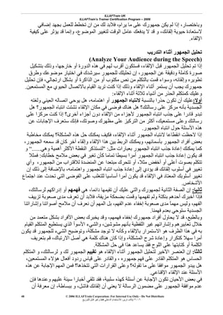 ILLAFTrain UK
ILLAFTrain’s Trainer Certification Program – 2006
© 2006 ILLAFTrain Corporation: For Internal Use Only - Do Not Distribute
٢٠٠٦‫ﺗﺮﻳﻦ‬ ‫إﻳﻼف‬:‫ﻟﻠﺘﻮزﻳﻊ‬ ‫ﻗﺎﺑﻞ‬ ‫وﻏﻴﺮ‬ ‫ﻓﻘﻂ‬ ‫اﻟﺪاﺧﻠﻲ‬ ‫ﻟﻼﺳﺘﺨﺪام‬
48
‫وﺑﺎﺧﺘﺼﺎر‬،‫ﻳﺮام‬ ‫ﻣﺎ‬ ‫ﻋﻠﻰ‬ ‫ﺟﻤﻬﻮرك‬ ‫ﻳﻜﻦ‬ ‫ﻟﻢ‬ ‫إذا‬،‫إﺿﺎﻓﻲ‬ ‫ﺑﺠﻬﺪ‬ ‫ﻟﻠﻌﻤﻞ‬ ‫ﺗﺨﻄﻂ‬ ‫ان‬ ‫ﻣﻦ‬ ‫ﻟﻚ‬ ‫ﻓﻼﺑﺪ‬
‫ﻟﺘﻐﻴﻴ‬ ‫اﻟﻮﻗﺖ‬ ‫ﻋﺎﻣﻞ‬ ‫ﻳﺪﻓﻌﻚ‬ ‫ﻻ‬ ‫ﻗﺪ‬ ‫و‬ ،‫إﻟﻘﺎﺋﻚ‬ ‫ﺣﻴﻮﻳﺔ‬ ‫ﻻﺳﺘﻌﺎدة‬‫اﻟﻤﻮﺿﻮع‬ ‫ﺮ‬،‫آﻴﻔﻴﺔ‬ ‫ﻋﻠﻰ‬ ‫ﻳﺆﺛﺮ‬ ‫ﻗﺪ‬ ‫وإﻧﻤﺎ‬
‫اﻹﻟﻘﺎء‬.
‫اﻟﺘﺪرﻳﺐ‬ ‫أﺛﻨﺎء‬ ‫اﻟﺠﻤﻬﻮر‬ ‫ﺗﺤﻠﻴﻞ‬
(Analyze Your Audience during the Speech)
‫ﺑﺘﺸﻜﻴﻞ‬ ‫وذﻟﻚ‬ ،‫ﺧﺎرﺟﻬﺎ‬ ‫أو‬ ‫اﻟﺪورة‬ ‫هﺬﻩ‬ ‫ﻓﻲ‬ ‫ﻟﻬﻢ‬ ‫أﻗﺮب‬ ‫ﻓﺴﺘﻜﻮن‬ ،‫اﻹﻟﻘﺎء‬ ‫ﻗﺒﻞ‬ ‫اﻟﺠﻤﻬﻮر‬ ‫ﺗﺤﻠﻴﻞ‬ ‫ﺗﻢ‬ ‫إذا‬
‫ﺳﻴﺮﺷﺪك‬ ‫ﻟﻠﺠﻤﻬﻮر‬ ‫ﺗﺤﻠﻴﻠﻚ‬ ‫إن‬ ،‫اﻟﺠﻤﻬﻮر‬ ‫ﻋﻦ‬ ‫ودﻗﻴﻘﺔ‬ ‫آﺎﻣﻠﺔ‬ ‫ﺻﻮرة‬‫وﻃﺮق‬ ‫ﻣﻮﺿﻮﻋﻚ‬ ‫اﺧﺘﻴﺎر‬ ‫ﻓﻲ‬
‫ﺗﺤﻠﻴﻞ‬ ‫ﻓﺈن‬ ،‫ارﺗﺠﺎﻟﻲ‬ ‫ﺑﺸﻜﻞ‬ ‫أو‬ ‫اﻟﺬاآﺮة‬ ‫ﻣﻦ‬ ‫أو‬ ‫ﻣﻜﺘﻮب‬ ‫ﻧﺺ‬ ‫ﻣﻦ‬ ‫ﺑﺎﻟﺘﻜﻠﻢ‬ ‫ﻗﻤﺖ‬ ‫وﺳﻮاء‬ ،‫وإﻟﻘﺎﺋﻪ‬ ‫ﺗﻄﻮﻳﺮﻩ‬
‫اﻟﻤﺴﺘﻤﻌﻴﻦ‬ ‫ﻣﻊ‬ ‫اﻟﺤﻴﻮي‬ ‫ﺑﺎﻻﺗﺼﺎل‬ ‫اﻟﻘﻴﺎم‬ ‫ﺗﺮﻳﺪ‬ ‫آﻨﺖ‬ ‫إذا‬ ‫وذﻟﻚ‬ ‫اﻹﻟﻘﺎء‬ ‫أﺛﻨﺎء‬ ‫ﻳﺴﺘﻤﺮ‬ ‫أن‬ ‫ﻳﺠﺐ‬ ‫ﺟﻤﻬﻮرك‬.
‫اﻹﻟﻘﺎء‬ ‫أﺛﻨﺎء‬ ‫ﺛﻼﺛﺔ‬ ‫أﺷﻴﺎء‬ ‫ﻣﻦ‬ ‫اﻟﺤﺬر‬ ‫آﻤﺘﻜﻠﻢ‬ ‫وﻋﻠﻴﻚ‬:
‫أوﻻ‬:‫ﻋﻠﻴ‬‫ﺑﺎﻟﻨﺴﺒﺔ‬ ‫ﺣﺬرا‬ ‫ﺗﻜﻮن‬ ‫أن‬ ‫ﻚ‬‫اﻟﺠﻤﻬﻮر‬ ‫ﻻﻧﺘﺒﺎﻩ‬‫اهﺘﻤﺎﻣﻪ‬ ‫أو‬،‫وﻟﻐﺘﻪ‬ ‫اﻟﻌﻴﻨﻲ‬ ‫اﺗﺼﺎﻟﻪ‬ ‫ﻳﻮﺣﻲ‬ ‫هﻞ‬
‫هﻞ‬ ‫اﻟﺠﻤﻬﻮر؟‬ ‫اﻧﺘﺒﺎﻩ‬ ‫ﺗﺸﺘﺖ‬ ‫اﻹﻟﻘﺎء‬ ‫ﻣﻜﺎن‬ ‫ﻓﻲ‬ ‫ﻓﻮﺿﻰ‬ ‫هﻨﺎك‬ ‫هﻞ‬ ‫رﺳﺎﻟﺘﻚ؟‬ ‫ﻋﻠﻰ‬ ‫ﻣﺮآﺰ‬ ‫ﺑﺄﻧﻪ‬ ‫اﻟﺠﺴﺪﻳﺔ‬
‫ﻋﻠﻰ‬ ‫ﻣﺮآﺰا‬ ‫آﻨﺖ‬ ‫إذا‬ ‫أﺧﺮى؟‬ ‫أﺟﺰاء‬ ‫دون‬ ‫اﻹﻟﻘﺎء‬ ‫ﻣﻦ‬ ‫ﻷﺟﺰاء‬ ‫اﻟﺠﻤﻬﻮر‬ ‫اﻧﺘﺒﺎﻩ‬ ‫ﺟﺬب‬ ‫ﻋﻠﻰ‬ ‫ﻗﺎدرا‬ ‫ﺗﺒﺪو‬
‫و‬ ‫رﺳﺎﻟﺘﻚ‬‫ﻣﺴﺘﻤﻌﻴﻚ‬ ‫ﻋﻠﻰ‬،‫وﺻﻮﺗﻚ‬ ‫ﻣﻈﻬﺮك‬ ‫ﻋﻠﻰ‬ ‫اﻟﺘﺮآﻴﺰ‬ ‫ﻣﻦ‬ ‫أآﺜﺮ‬،‫ﻋﻦ‬ ‫اﻹﺟﺎﺑﺎت‬ ‫ﺳﺘﻌﺮف‬ ‫ﻓﺈﻧﻚ‬
‫اﻟﺠﻤﻬﻮر‬ ‫اﻧﺘﺒﺎﻩ‬ ‫ﺣﻮل‬ ‫اﻷﺳﺌﻠﺔ‬ ‫هﺬﻩ‬.
‫اﻹﻟﻘﺎء‬ ‫أﺛﻨﺎء‬ ‫اﻟﺠﻤﻬﻮر‬ ‫ﻻﻧﺘﺒﺎﻩ‬ ‫اﻧﻘﻄﺎﻋﺎ‬ ‫ﻻﺣﻈﺖ‬ ‫إذا‬،‫ﻣﺨﺎﻃﺒﺔ‬ ‫ﻳﻤﻜﻨﻚ‬ ‫اﻟﻤﺸﻜﻠﺔ؟‬ ‫هﺬﻩ‬ ‫ﺣﻞ‬ ‫ﻳﻤﻜﻨﻚ‬ ‫ﻓﻜﻴﻒ‬
‫ﺑﺄﺳﻤﺎﺋﻬﻢ‬ ‫اﻟﺠﻤﻬﻮر‬ ‫أﻓﺮاد‬ ‫ﺑﻌﺾ‬،‫ﺁﺧ‬ ‫وإﻟﻘﺎء‬ ‫اﻹﻟﻘﺎء‬ ‫هﺬا‬ ‫ﺑﻴﻦ‬ ‫اﻟﺮﺑﻂ‬ ‫وﻳﻤﻜﻨﻚ‬،‫اﻟﺠﻤﻬﻮر‬ ‫ﺳﻤﻌﻪ‬ ‫ﻗﺪ‬ ‫آﺎن‬ ‫ﺮ‬
‫ﻣﺜﻞ‬ ‫ﺑﻌﺒﺎرات‬ ‫اﻟﺠﻤﻬﻮر‬ ‫اﻧﺘﺒﺎﻩ‬ ‫ﺟﺬب‬ ‫إﻋﺎدة‬ ‫ﻳﻤﻜﻨﻚ‬ ‫آﻤﺎ‬" :‫وهﻲ‬ ‫أهﻤﻴﺔ‬ ‫اﻷآﺜﺮ‬ ‫اﻟﻨﻘﻄﺔ‬ ‫ﻟﻨﺴﺘﺬآﺮ‬......“‫و‬
‫ﺧﻄﺎﺑﻚ‬ ‫ﻣﻼﻣﺢ‬ ‫ﺑﻌﺾ‬ ‫ﻓﻲ‬ ‫ﺗﻐﻴﺮ‬ ‫آﺄن‬ ‫ﺗﻤﺎﻣﺎ‬ ‫ﺑﺴﻴﻄﺎ‬ ‫أﻣﺮا‬ ‫اﻟﺠﻤﻬﻮر‬ ‫اﻧﺘﺒﺎﻩ‬ ‫ﺟﺬب‬ ‫إﻋﺎدة‬ ‫ﻳﻜﻮن‬ ‫ﻗﺪ‬:‫ﻓﻤﺜﻼ‬
‫ﻣﺜﻼ‬ ‫أﺧﻔﺾ‬ ‫أو‬ ‫أﻋﻠﻰ‬ ‫ﺑﺼﻮت‬ ‫ﺗﺘﻜﻠﻢ‬،‫ﻟ‬ ‫اﻟﻤﻨﻀﺪة‬ ‫ﻋﻦ‬ ‫ﻣﺒﺘﻌﺪا‬ ‫ﺗﺘﺤﺮك‬ ‫أو‬‫وأي‬ ،‫اﻟﺠﻤﻬﻮر‬ ‫ﻣﻦ‬ ‫ﻼﻗﺘﺮاب‬
‫إن‬ ‫ذﻟﻚ‬ ‫إﻟﻰ‬ ‫ﺑﺎﻹﺿﺎﻓﺔ‬ ،‫واهﺘﻤﺎﻣﻪ‬ ‫اﻟﺠﻤﻬﻮر‬ ‫اﻧﺘﺒﺎﻩ‬ ‫ﺟﺬب‬ ‫إﻋﺎدة‬ ‫إﻟﻰ‬ ‫ﻳﺆدي‬ ‫ﻗﺪ‬ ‫إﻟﻘﺎﺋﻚ‬ ‫أﺳﻠﻮب‬ ‫ﻓﻲ‬ ‫ﺗﻐﻴﻴﺮ‬
‫اﺟﺘﻤﺎع‬ ‫ﻋﻨﺪ‬ ‫ﺗﺤﺪث‬ ‫اﻟﺘﻲ‬ ‫اﻟﻔﻮﺿﻰ‬ ‫ﻋﻠﻰ‬ ‫ﻟﻠﺘﻐﻠﺐ‬ ‫أﺳﺎﺳﻴﺎ‬ ‫أﻣﺮا‬ ‫ﻳﻜﻮن‬ ‫ﻗﺪ‬ ‫اﻹﻟﻘﺎء‬ ‫ﻓﻲ‬ ‫اﻟﻤﻌﺘﺎد‬ ‫أﺳﻠﻮﺑﻚ‬ ‫ﺗﻐﻴﻴﺮ‬
‫اﻷﺷﺨﺎص‬.
‫ﺛﺎﻧﻴﺎ‬:‫ﻋﻠﻴﻚ‬ ‫واﻟﺘﻲ‬ ‫ﻟﺠﻤﻬﻮرك‬ ‫اﻟﺜﺎﻧﻴﺔ‬ ‫اﻟﺼﻔﺔ‬ ‫إن‬‫هﻲ‬ ،‫داﺋﻤﺎ‬ ‫ﺗﻘﻴﻤﻬﺎ‬ ‫أن‬‫ﻓﻬﻤﻬﻢ‬،‫ﻟﺮﺳﺎﻟﺘﻚ‬ ‫إدراآﻬﻢ‬ ‫أو‬
‫ﻣﺰﻳﻔﺔ‬ ‫ﺑﻀﺤﻜﺔ‬ ‫وﻗﻤﺖ‬ ‫ﺗﻔﻬﻤﻬﺎ‬ ‫وﻟﻢ‬ ‫ﺑﻨﻜﺘﺔ‬ ‫أﺣﺪهﻢ‬ ‫أﺧﺒﺮك‬ ‫ﻓﺈذا‬،‫ﺗﺰﻳﻴﻒ‬ ‫ﺻﻌﻮﺑﺔ‬ ‫ﻣﺪى‬ ‫ﺗﻌﺮف‬ ‫أن‬ ‫ﻓﻼﺑﺪ‬
‫وإﺷﺎراﺗﻨﺎ‬ ‫أﺻﻮاﺗﻨﺎ‬ ‫ﻣﻼﻣﺢ‬ ‫أن‬ ‫ﻧﻌﺮف‬ ‫أن‬ ‫اﻟﻤﻬﻢ‬ ‫ﺑﻞ‬ ،‫اﻟﻔﻬﻢ‬ ‫ﻋﺪم‬ ‫إﺧﻔﺎء‬ ‫ﺻﻌﻮﺑﺔ‬ ‫ﻣﺪى‬ ً‫ﺎ‬‫ﻣﻬﻤ‬ ‫وﻟﻴﺲ‬ ،‫اﻟﻔﻬﻢ‬
‫ﻓﻬﻤﻨﺎ‬ ‫ﺑﻌﺪم‬ ‫ﺳﺘﻮﺣﻲ‬ ‫اﻟﺠﺴﺪﻳﺔ‬.
‫وﺑﺎﻟﻄﺒﻊ‬،‫ﻗﺪ‬‫ﻓﻬﻤﻬﻢ‬ ‫إﺧﻔﺎء‬ ‫ﺟﻤﻬﻮرك‬ ‫أﻓﺮاد‬ ‫ﻳﺤﺎول‬ ‫ﻻ‬،‫ﻣﻦ‬ ‫ﻣﺘﻌﻤﺪ‬ ‫ﺑﺸﻜﻞ‬ ‫اﻷﻓﺮاد‬ ‫ﺑﻌﺾ‬ ‫ﻳﺨﺒﺮك‬ ‫وﻗﺪ‬
‫اﻟﻘﻴﺎم‬ ‫اﻟﻤﺘﻜﻠﻢ‬ ‫ﻳﺴﺘﻄﻴﻊ‬ ‫اﻟﺬي‬ ‫اﻷﺳﻮأ‬ ‫واﻟﺸﻲء‬ ،‫ﻣﺸﻮﺷﻴﻦ‬ ‫ﺑﺄﻧﻬﻢ‬ ‫اﻟﻠﻔﻈﻴﺔ‬ ‫ﻏﻴﺮ‬ ‫وإﺷﺎراﺗﻬﻢ‬ ‫ﺗﻌﺎﺑﻴﺮهﻢ‬ ‫ﺧﻼل‬
‫ﻳﻜﻮن‬ ‫ﻗﺪ‬ ‫ﻟﻠﺠﻤﻬﻮر‬ ‫اﻟﺸﻲء‬ ‫وﺗﻮﺿﻴﺢ‬ ،‫ﻣﺸﻜﻠﺔ‬ ‫ﺗﻮﺟﺪ‬ ‫ﻻ‬ ‫وآﺄﻧﻪ‬ ‫ﺑﺎﻹﻟﻘﺎء‬ ‫اﻻﺳﺘﻤﺮار‬ ‫هﻮ‬ ‫اﻟﻈﺮف‬ ‫هﺬا‬ ‫ﻓﻲ‬ ‫ﺑﻪ‬
‫ﺳ‬ ‫أﻣﺮا‬‫اﻟﻤﺸﻜﻠﺔ‬ ‫ﺷﺮح‬ ‫وإﻋﺎدة‬ ‫آﺘﻜﺮار‬ ‫ﻬﻼ‬،‫اﻻرﺗﺒﺎك‬ ‫أﺻﻞ‬ ‫هﻲ‬ ‫آﻠﻤﺔ‬ ‫هﻨﺎك‬ ‫آﺎن‬ ‫وإذا‬،‫ﺑﺘﻌﺮﻳﻒ‬ ‫ﻗﻢ‬
‫اﻟﻤﺸﻜﻠﺔ‬ ‫ﺣﻞ‬ ‫ﻓﻲ‬ ‫هﺬا‬ ‫ﻳﺴﺎﻋﺪ‬ ‫ﻓﻘﺪ‬ ‫اﻟﻠﻮح‬ ‫ﻋﻠﻰ‬ ‫آﺘﺎﺑﺘﻬﺎ‬ ‫أو‬ ‫اﻟﻜﻠﻤﺔ‬.
‫ﺛﺎﻟﺜﺎ‬:‫هﻮ‬ ‫اﻹﻟﻘﺎء‬ ‫أﺛﻨﺎء‬ ‫اﻟﺠﻤﻬﻮر‬ ‫ﻟﺘﺤﻠﻴﻞ‬ ‫اﻷﺧﻴﺮ‬ ‫اﻟﻌﻨﺼﺮ‬ ‫إن‬‫ﺗﻘﻴﻴﻢ‬‫اﻟﻤﺘﻜﻠﻢ‬ ‫و‬ ،‫ﻟﺮﺳﺎﻟﺘﻚ‬ ‫و‬ ‫ﻟﻚ‬ ‫اﻟﺠﻤﻬﻮر‬
‫ﻋﻠﻰ‬ ‫اﻟﻘﺎدر‬ ‫اﻟﻤﺘﻜﻠﻢ‬ ‫هﻮ‬ ‫اﻟﺤﺴﺎس‬،‫اﻟﻤﺴﺘﻤﻌﻴﻦ‬ ‫هﺆﻻء‬ ‫أﻓﻌﺎل‬ ‫ردود‬ ‫ﻗﻴﺎس‬ ‫ﻋﻠﻰ‬ ‫واﻟﻘﺎدر‬ ، ‫ﺟﻤﻬﻮرﻩ‬ ‫ﻓﻬﻢ‬
‫هﺬﻩ‬ ‫ﻋﻦ‬ ‫اﻹﺟﺎﺑﺔ‬ ‫اﻟﻤﻬﻢ‬ ‫ﻓﻤﻦ‬ ‫ﺗﺘﺨﺬهﺎ؟‬ ‫اﻟﺘﻲ‬ ‫اﻟﻘﺮارات‬ ‫وﻋﻠﻰ‬ ‫ﺗﻘﻮﻟﻪ؟‬ ‫ﻣﺎ‬ ‫ﻋﻠﻰ‬ ‫ﻣﻮاﻓﻘﺎ‬ ‫اﻟﺠﻤﻬﻮر‬ ‫ﻳﺒﺪو‬ ‫هﻞ‬
‫اﻹﻗﻨﺎﻋﻲ‬ ‫اﻹﻟﻘﺎء‬ ‫ﻋﻨﺪ‬ ‫اﻷﺳﺌﻠﺔ‬.
‫ﺳﻠﺒﻴﺔ‬ ‫آﻬﺬﻩ‬ ‫أﺳﺌﻠﺔ‬ ‫ﻋﻦ‬ ‫اﻹﺟﺎﺑﺔ‬ ‫ﺗﻜﻮن‬ ‫اﻷﺣﻴﺎن‬ ‫ﺑﻌﺾ‬ ‫ﻓﻲ‬،‫وﻋ‬ ‫ﻋﻠﻴﻬﻢ‬ ‫ﺳﻴﺌﺔ‬ ‫أﺧﺒﺎرا‬ ‫ﺗﻠﻘﻲ‬ ‫ﻓﻘﺪ‬‫ﻓﺈن‬ ‫ﻨﺪهﺎ‬
‫ﺑﺒﺴﺎﻃﺔ‬ ‫و‬ ،‫ﻓﺎﺷﻞ‬ ‫إﻟﻘﺎﺋﻚ‬ ‫أن‬ ‫ﻳﻌﻨﻲ‬ ‫ﻻ‬ ‫اﻟﺮﺳﺎﻟﺔ‬ ‫ﻣﻀﻤﻮن‬ ‫ﻋﻠﻰ‬ ‫اﻟﺠﻤﻬﻮر‬ ‫ﻣﻮاﻓﻘﺔ‬ ‫ﻋﺪم‬،‫أن‬ ‫ﻣﻌﺮﻓﺔ‬ ‫إن‬
 