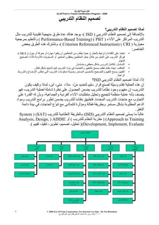 ILLAFTrain UK
ILLAFTrain’s Trainer Certification Program – 2006
© 2006 ILLAFTrain Corporation: For Internal Use Only - Do Not Distribute
٢٠٠٦‫ﺗﺮﻳﻦ‬ ‫إﻳﻼف‬:‫ﻟﻠﺘﻮزﻳﻊ‬ ‫ﻗﺎﺑﻞ‬ ‫وﻏﻴﺮ‬ ‫ﻓﻘﻂ‬ ‫اﻟﺪاﺧﻠﻲ‬ ‫ﻟﻼﺳﺘﺨﺪام‬
7
‫اﻟﺘﺪرﻳﺒﻲ‬ ‫اﻟﻨﻈﺎم‬ ‫ﺗﺼﻤﻴﻢ‬
‫اﻟﺘﺪرﻳﺒﻲ؟‬ ‫اﻟﻨﻈﺎم‬ ‫ﺗﺼﻤﻴﻢ‬ ‫ﻟﻤﺎذا‬
‫اﻟ‬ ‫ﺗﺼﻤﻴﻢ‬ ‫إﻟﻰ‬ ‫ﺑﺎﻹﺿﺎﻓﺔ‬‫اﻟﺘﺪرﻳﺒﻲ‬ ‫ﻨﻈﺎم‬( ISD )‫ﻣﺜﻞ‬ ‫ﻟﻠﺘﺪرﻳﺐ‬ ‫ﺗﻘﻠﻴﺪﻳﺔ‬ ‫ﻣﻨﻬﺠﻴﺔ‬ ‫ﻃﺮق‬ ‫ﻋﺪة‬ ‫هﻨﺎك‬ ‫ﻳﻮﺟﺪ‬ ،
‫اﻷداء‬ ‫ﻋﻠﻰ‬ ‫اﻟﻤﺮﺗﻜﺰ‬ ‫اﻟﺘﺪرﻳﺐ‬( PBT ))Performance-Based Training(‫ﺑﻤﺮﺟﻌﻴﺔ‬ ‫واﻟﺘﻌﻠﻴﻢ‬
‫ﻣﻌﻴﺎرﻳﺔ‬( CRI ))Criterion Referenced Instruction(‫ﺑﺒﻌﺾ‬ ‫اﻟﻄﺮق‬ ‫هﺬﻩ‬ ‫وﺗﺸﺘﺮك‬ ،
‫اﻟﻌﻨﺎﺻﺮ‬:
•‫اﻟﻜﻔﺎءة‬ ‫ﻋﻠﻰ‬ ‫ﺗﻌﺘﻤﺪ‬)‫ﺗﺮ‬‫ﺑﺎﻟﻌﻤﻞ‬ ‫ﺗﺒﻂ‬:(‫ﻣﻴﻮل‬ ‫أو‬ ‫ﻣﻌﺮﻓﺔ‬ ‫أو‬ ‫ﻣﻬﺎرة‬ ‫ﻳﺘﻘﻨﻮا‬ ‫أن‬ ‫ّﻤﻴﻦ‬‫ﻠ‬‫اﻟﻤﺘﻌ‬ ‫ﻣﻦ‬ ‫ُﻄﻠﺐ‬‫ﻳ‬ ‫ﺣﻴﺚ‬( SKA )،
‫اﻟﺼﺤﻴﺢ‬ ‫ﻟﻸداء‬ ‫اﻟﻼزﻣﺔ‬ ‫اﻟﻤﺴﺘﻮﻳﺎت‬ ‫أو‬ ‫اﻟﻤﻌﺎﻳﻴﺮ‬ ‫ﻳﺤﻘﻘﻮن‬ ‫ّﻤﻴﻦ‬‫ﻠ‬‫اﻟﻤﺘﻌ‬ ‫ﺟﻌﻞ‬ ‫ﺧﻼل‬ ‫ﻣﻦ‬ ‫اﻟﻌﻤﻞ‬ ‫ﻋﻠﻰ‬ ‫اﻟﺘﺪرﻳﺐ‬ ‫ّﺰ‬‫آ‬‫ﻓﻴﺮ‬
‫ﻟﻠﻤﻬﺎم‬.
•‫اﻟﺘﺴﻠﺴﻞ‬:‫وﻣﺘﺴﻠﺴﻞ‬ ‫ﻣﻨﻄﻘﻲ‬ ‫ﺑﺸﻜﻞ‬ ‫اﻟﺪروس‬ ‫ﺗﺘﻜﺎﻣﻞ‬.
•‫اﻟﺘﻌﺎﻗﺐ‬:‫ّﺐ‬‫ﻘ‬‫ﺗﻌ‬ ‫ﻧﻈﺎم‬ ‫إﻳﺠﺎد‬‫ّﺎل‬‫ﻌ‬‫ﻓ‬ ‫ﺑﺸﻜﻞ‬ ‫ﺗﺄدﻳﺘﻬﺎ‬ ‫ﻟﻴﺘﻢ‬ ‫اﻟﺘﺪرﻳﺐ‬ ‫ﻣﻮاد‬ ‫ﻓﻲ‬ ‫واﻟﺘﺤﺪﻳﺚ‬ ‫ﺑﺎﻟﺘﻐﻴﻴﺮ‬ ‫ﻳﺴﻤﺢ‬.
•‫اﻟﺘﻘﻴﻴﻢ‬:‫واﻟﺸﺮوط‬ ‫اﻷوﺿﺎع‬ ‫ﺗﻌﻜﺲ‬ ‫اﻟﺘﻲ‬ ‫اﻟﺘﺪرﻳﺐ‬ ‫ﻣﻌﻠﻮﻣﺎت‬ ‫وﺻﻴﺎﻧﺔ‬ ‫اﻟﻤﺴﺘﻤﺮ‬ ‫ﺑﺎﻟﺘﺤﺴﻴﻦ‬ ‫واﻟﺘﺼﺤﻴﺢ‬ ‫اﻟﺘﻘﻴﻴﻢ‬ ‫ﻳﺴﻤﺢ‬
‫اﻟﺮاهﻨﺔ‬.
‫اﻟﺘﺪرﻳﺒﻲ‬ ‫اﻟﻨﻈﺎم‬ ‫ﺗﺼﻤﻴﻢ‬ ‫ﻟﻤﺎذا‬ ،ً‫ا‬‫إذ‬ISD‫؟‬
‫ﻟﺘﺤﺪ‬ ‫ﺳﻠﻴﻢ‬ ‫ﻗﺮار‬ ‫ﻟﺼﻨﻊ‬ ‫وﺳﻴﻠﺔ‬ ‫ّم‬‫ﺪ‬‫ﺗﻘ‬ ‫اﻟﻌﻤﻠﻴﺔ‬ ‫هﺬﻩ‬ ‫إن‬‫ﻳﻜﻮن‬ ‫وآﻴﻒ‬ ‫ﻟﻤﺎذا‬ ،‫أﻳﻦ‬ ،‫ﻣﺘﻰ‬ ،‫ﻣﺎذا‬ ،ْ‫ﻦ‬َ‫ﻣ‬ ‫ﻳﺪ‬
‫ﻓﻬﻮ‬ ،‫اﻟﺘﺪرﻳﺐ‬ ‫ﻟﻌﻤﻠﻴﺔ‬ ‫ﺷﺎﻣﻠﺔ‬ ‫ﻧﻈﺮة‬ ‫ﻋﻠﻰ‬ ‫اﻟﺤﺼﻮل‬ ‫ﻳﻀﻤﻦ‬ ‫ﻟﻠﺘﺪرﻳﺐ‬ ‫ﻧﻈﺎﻣﺎ‬ ‫وﺟﻮد‬ ‫ﻣﻔﻬﻮم‬ ‫إن‬ ،‫اﻟﺘﺪرﻳﺐ‬
‫ﻋﻠﻰ‬ ‫اﻟﻘﺪرة‬ ‫ﻟﻪ‬ ‫وﺑﺄن‬ ،‫واﻟﺠﻤﺎﻋﻴﺔ‬ ‫اﻟﻔﺮدﻳﺔ‬ ‫اﻷداء‬ ‫ﻣﺘﻄﻠﺒﺎت‬ ‫وﺗﺤﻠﻴﻞ‬ ‫ﻟﺘﺠﻤﻴﻊ‬ ‫ّﻤﺔ‬‫ﻈ‬‫ﻣﻨ‬ ‫ﻋﻤﻠﻴﺔ‬ ‫ﺑﺄﻧﻪ‬ ‫ﻳﺘﺼﻒ‬
‫اﻟﻤﺤﺪدة‬ ‫اﻟﺘﺪرﻳﺐ‬ ‫ﺣﺎﺟﺎت‬ ‫ﻣﻊ‬ ‫اﻟﺘﺠﺎوب‬.‫ﻓﺘﻄﺒﻴ‬‫وﻣﻮاد‬ ‫اﻟﺘﺪرﻳﺐ‬ ‫ﺑﺮاﻣﺞ‬ ‫ّﻮر‬‫ﻄ‬‫ﺗ‬ ‫ﻳﻀﻤﻦ‬ ‫ﻟﻠﺘﺪرﻳﺐ‬ ‫ﻧﻈﺎﻣﺎ‬ ‫ﻖ‬
‫داﺋﻤﺔ‬ ‫ﺑﻴﺌﺔ‬ ‫ﻓﻲ‬ ‫اﻟﺤﺎﺟﺎت‬ ‫ّع‬‫ﻮ‬‫ﺗﻨ‬ ‫ﻣﻊ‬ ‫ﻟﺘﺘﻤﺎﺷﻰ‬ ‫ّﺮة‬‫ﺛ‬‫وﻣﺆ‬ ‫ّﺎﻟﺔ‬‫ﻌ‬‫ﻓ‬ ‫وﺑﻄﺮﻳﻘﺔ‬ ‫ﻣﺴﺘﻤﺮ‬ ‫ﺑﺸﻜﻞ‬ ‫اﻟﻤﻄﻠﻮﺑﺔ‬ ‫اﻟﺪﻋﻢ‬
‫ّﺮ‬‫ﻴ‬‫اﻟﺘﻐ‬.
‫اﻟﺘﺪرﻳﺒﻲ‬ ‫اﻟﻨﻈﺎم‬ ‫ﺗﺼﻤﻴﻢ‬ ‫ّﻰ‬‫ﻤ‬‫ﻳﺴ‬ ‫ﻣﺎ‬ ً‫ﺎ‬‫ﻏﺎﻟﺒ‬)ISD(‫ﻟﻠﺘﺪرﻳﺐ‬ ‫اﻟﻨﻈﺎﻣﻴﺔ‬ ‫ﺑـﺎﻟﻄﺮﻳﻘﺔ‬)SAT) (System
Approach to Training) (‫ﻣ‬‫ﻟﻠﺘﺪرﻳﺐ‬ ‫اﻟﻨﻈﺎم‬ ‫ﻘﺎرﺑﺔ‬(‫أو‬ADDIE)Analysis, Design,
Development, Implement, Evaluate)(‫ﺗﻘﻴﻴﻢ‬ ،‫ﺗﻨﻔﻴﺬ‬ ،‫ﺗﻄﻮﻳﺮ‬ ،‫ﺗﺼﻤﻴﻢ‬ ،‫ﺗﺤﻠﻴﻞ‬.(
‫ﺍﻟﺘﺩﺭﻴﺏ‬ ‫ﻜﻠﻔﺔ‬ ‫ّﺭ‬‫ﺩ‬‫ﻗ‬
‫ﻤﺭﺤﻠﺔ‬١
‫ﺍﻟﺘﺤﻠﻴل‬
‫ﺘﺩﺭﻴﺒﻴﺎ‬ ‫ﺇﻁﺎﺭﺍ‬ ‫ﺍﺨﺘﺭ‬
‫ﺍﻷﺩﺍﺀ‬ ‫ﻤﻘﺎﻴﻴﺱ‬ ‫ﻀﻊ‬
‫ﺍﻟﻤﻬﺎﻡ‬ ‫ﺍﺨﺘﺭ‬
‫ﺍﻟﻤﻬﺎﻡ‬ ‫ﻗﺎﺌﻤﺔ‬ ‫ّﻊ‬‫ﻤ‬‫ﺠ‬
‫ﺍﻟﻨﻅﺎﻡ‬ ‫ﺤﻠل‬
‫ﺍﻟﺘﺩﺭﻴﺏ‬ ‫ﻤﺘﻁﻠﺒﺎﺕ‬
‫ﻤﺭﺤﻠﺔ‬٢
‫ﺍﻟﺘﺼﻤﻴﻡ‬
‫ﻭﻫﻴﻜل‬ ‫ﺴﻠﺴل‬
‫ﺍﻟﺒﺩﺍﻴﺔ‬ ‫ﺴﻠﻭﻜﻴﺎﺕ‬ ّ‫ﻊ‬‫ﻀ‬
‫ﺍﻷﺩﺍﺀ‬ ‫ﺍﺨﺘﺒﺎﺭﺍﺕ‬ ‫ّﺭ‬‫ﻭ‬‫ﻁ‬
‫ﹼﻡ‬‫ﻠ‬‫ﺍﻟﺘﻌ‬ ‫ﺨﻁﻭﺍﺕ‬ ‫ّﺩ‬‫ﺩ‬‫ﺤ‬
‫ﺃ‬ ‫ّﺭ‬‫ﻭ‬‫ﻁ‬‫ﹼﻡ‬‫ﻠ‬‫ﺍﻟﺘﻌ‬ ‫ﻫﺩﺍﻑ‬
‫ﺼﻼﺤﻴﺔ‬ ‫ﻤﻥ‬ ‫ﺘﺤﻘﻕ‬
‫ﺍﻟﺘﺩﺭﻴﺏ‬ ‫ﻨﻅﺎﻡ‬
‫ﻤﺭﺤﻠﺔ‬٣
‫ﺍﻟﺘﻁﻭﻴﺭ‬
‫ﺍﻟﺒﺭﻨﺎﻤﺞ‬ ‫ﹼل‬‫ﻜ‬‫ﺸ‬
‫ﺍﻟﻤﺴﺘﻠﺯﻤﺎﺕ‬ ‫ّﺭ‬‫ﻭ‬‫ﻁ‬
‫ﺍﻟﺘﺩﺭﻴﺒﻴﺔ‬
‫ﺍﻟﻤﻭﺠﻭﺩﺓ‬ ‫ﺍﻟﻤﺎﺩﺓ‬ ‫ﺭﺍﺠﻊ‬
‫ﺍﻟﺘﻘﺩﻴﻡ‬ ‫ﻁﺭﻴﻘﺔ‬ ‫ﺍﺨﺘﺭ‬
‫ﹼﺏ‬‫ﻼ‬‫ﺍﻟﻁ‬ ‫ﻨﺸﺎﻁﺎﺕ‬ ‫ﻀﻊ‬
‫ﻤﺭﺤﻠﺔ‬٤
‫ﺍﻟﺘﻨﻔﻴﺫ‬
‫ﺍﻟﺘﺩﺭﻴﺏ‬ ‫ﹼﺫ‬‫ﻔ‬‫ﻨ‬
‫ﺇﺩﺍﺭﻴﺔ‬ ‫ﺨﻁﺔ‬
‫ﻤﺭﺤﻠﺔ‬٥
‫ﺍﻟﺘﻘﻴﻴﻡ‬
‫ﺍﻟﺘﺩﺭﻴﺏ‬ ‫ﻨﻅﺎﻡ‬ ‫ﺭﺍﺠﻊ‬
‫ﺘﻘ‬‫ﺨﺎﺭﺠﻲ‬ ‫ﻴﻴﻡ‬
‫ﺩﺍﺨﻠﻲ‬ ‫ﺘﻘﻴﻴﻡ‬
 