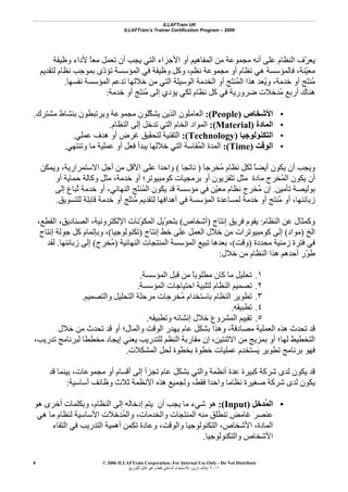 ILLAFTrain UK
ILLAFTrain’s Trainer Certification Program – 2006
© 2006 ILLAFTrain Corporation: For Internal Use Only - Do Not Distribute
٢٠٠٦‫ﺗﺮﻳﻦ‬ ‫إﻳﻼف‬:‫ﻟﻠﺘﻮزﻳﻊ‬ ‫ﻗﺎﺑﻞ‬ ‫وﻏﻴﺮ‬ ‫ﻓﻘﻂ‬ ‫اﻟﺪاﺧﻠﻲ‬ ‫ﻟﻼﺳﺘﺨﺪام‬
8
‫وﻇﻴﻔﺔ‬ ‫ﻷداء‬ ً‫ﺎ‬‫ﻣﻌ‬ ‫ﺗﻌﻤﻞ‬ ‫أن‬ ‫ﻳﺠﺐ‬ ‫اﻟﺘﻲ‬ ‫اﻷﺟﺰاء‬ ‫أو‬ ‫اﻟﻤﻔﺎهﻴﻢ‬ ‫ﻣﻦ‬ ‫ﻣﺠﻤﻮﻋﺔ‬ ‫أﻧﻪ‬ ‫ﻋﻠﻰ‬ ‫اﻟﻨﻈﺎم‬ ‫ّف‬‫ﺮ‬‫ﻳﻌ‬
‫وآﻞ‬ ،‫ﻧﻈﻢ‬ ‫ﻣﺠﻤﻮﻋﺔ‬ ‫أو‬ ‫ﻧﻈﺎم‬ ‫هﻲ‬ ‫ﻓﺎﻟﻤﺆﺳﺴﺔ‬ ،‫ّﻨﺔ‬‫ﻴ‬‫ﻣﻌ‬‫ﻟﺘﻘﺪﻳﻢ‬ ‫ﻧﻈﺎم‬ ‫ﺑﻤﻮﺟﺐ‬ ‫ّى‬‫د‬‫ﺗﺆ‬ ‫اﻟﻤﺆﺳﺴﺔ‬ ‫ﻓﻲ‬ ‫وﻇﻴﻔﺔ‬
‫ﻧﻔﺴﻬﺎ‬ ‫اﻟﻤﺆﺳﺴﺔ‬ ‫ﺗﺪﻋﻢ‬ ‫ﺧﻼﻟﻬﺎ‬ ‫ﻣﻦ‬ ‫اﻟﺘﻲ‬ ‫اﻟﻮﺳﻴﻠﺔ‬ ‫اﻟﺨﺪﻣﺔ‬ ‫أو‬ ‫َﺞ‬‫ﺘ‬‫ُﻨ‬‫ﻤ‬‫اﻟ‬ ‫هﺬا‬ ‫ُﻌﺪ‬‫ﻳ‬‫و‬ ،‫ﺧﺪﻣﺔ‬ ‫أو‬ ‫َﺞ‬‫ﺘ‬‫ُﻨ‬‫ﻣ‬.
‫ﺧﺪﻣﺔ‬ ‫أو‬ ‫َﺞ‬‫ﺘ‬‫ُﻨ‬‫ﻣ‬ ‫إﻟﻰ‬ ‫ﻳﺆدي‬ ‫ﻟﻜﻲ‬ ‫ﻧﻈﺎم‬ ‫آﻞ‬ ‫ﻓﻲ‬ ‫ﺿﺮورﻳﺔ‬ ‫ُﺪﺧﻼت‬‫ﻣ‬ ‫أرﺑﻊ‬ ‫هﻨﺎك‬:
•‫اﻷﺷﺨﺎص‬)People:(‫ﺑﻨﺸﺎ‬ ‫وﻳﺮﺗﺒﻄﻮن‬ ‫ﻣﺠﻤﻮﻋﺔ‬ ‫ّﻠﻮن‬‫ﻜ‬‫ﻳﺸ‬ ‫اﻟﺬﻳﻦ‬ ‫اﻟﻌﺎﻣﻠﻮن‬‫ﻣﺸﺘﺮك‬ ‫ط‬.
•‫اﻟﻤﺎدة‬)Material:(‫اﻟﻨﻈﺎم‬ ‫إﻟﻰ‬ ‫ﺗﺪﺧﻞ‬ ‫اﻟﺘﻲ‬ ‫اﻟﺨﺎم‬ ‫اﻟﻤﻮاد‬.
•‫اﻟﺘﻜﻨﻮﻟﻮﺟﻴﺎ‬)Technology:(‫ﻋﻤﻠﻲ‬ ‫هﺪف‬ ‫أو‬ ‫ﻏﺮض‬ ‫ﻟﺘﺤﻘﻴﻖ‬ ‫اﻟﺘﻘﻨﻴﺔ‬.
•‫اﻟﻮﻗﺖ‬)Time:(‫وﺗﻨﺘﻬﻲ‬ ‫ﻣﺎ‬ ‫ﻋﻤﻠﻴﺔ‬ ‫أو‬ ‫ﻓﻌﻞ‬ ‫ﻳﺒﺪأ‬ ‫ﺧﻼﻟﻬﺎ‬ ‫اﻟﺘﻲ‬ ‫ُﻘﺎﺳﺔ‬‫ﻤ‬‫اﻟ‬ ‫اﻟﻤﺪة‬.
‫ُﺨﺮﺟﺎ‬‫ﻣ‬ ‫ﻧﻈﺎم‬ ‫ﻟﻜﻞ‬ ً‫ﺎ‬‫أﻳﻀ‬ ‫ﻳﻜﻮن‬ ‫أن‬ ‫وﻳﺠﺐ‬)‫ﻧﺎﺗﺠﺎ‬(‫ﻣﻦ‬ ‫اﻷﻗﻞ‬ ‫ﻋﻠﻰ‬ ‫واﺣﺪا‬‫وﻳﻤﻜﻦ‬ ،‫اﻻﺳﺘﻤﺮارﻳﺔ‬ ‫أﺟﻞ‬
‫أو‬ ‫ﺣﻤﺎﻳﺔ‬ ‫وآﺎﻟﺔ‬ ‫ﻣﺜﻞ‬ ،‫ﺧﺪﻣﺔ‬ ‫أو‬ ‫آﻮﻣﺒﻴﻮﺗﺮ؛‬ ‫ﺑﺮﻣﺠﻴﺎت‬ ‫أو‬ ‫ﺗﻠﻔﺰﻳﻮن‬ ‫ﻣﺜﻞ‬ ‫ﻣﺎدة‬ ‫ُﺨﺮج‬‫ﻤ‬‫اﻟ‬ ‫ﻳﻜﻮن‬ ‫أن‬
‫ﺗﺄﻣﻴﻦ‬ ‫ﺑﻮﻟﻴﺼﺔ‬.‫إﻟﻰ‬ ‫ُﺒﺎع‬‫ﺗ‬ ‫ﺧﺪﻣﺔ‬ ‫أو‬ ،‫اﻟﻨﻬﺎﺋﻲ‬ ‫َﺞ‬‫ﺘ‬‫ُﻨ‬‫ﻤ‬‫اﻟ‬ ‫ﻳﻜﻮن‬ ‫ﻗﺪ‬ ‫ﻣﺆﺳﺴﺔ‬ ‫ﻓﻲ‬ ‫ّﻦ‬‫ﻴ‬‫ﻣﻌ‬ ‫ﻧﻈﺎم‬ ‫ُﺨﺮج‬‫ﻣ‬ ‫إن‬
‫ُﻨ‬‫ﻣ‬ ‫ﻟﺘﻘﺪﻳﻢ‬ ‫أهﺪاﻓﻬﺎ‬ ‫ﻓﻲ‬ ‫اﻟﻤﺆﺳﺴﺔ‬ ‫ﻟﻤﺴﺎﻋﺪة‬ ‫ﺧﺪﻣﺔ‬ ‫أو‬ ‫ُﻨﺘﺞ‬‫ﻣ‬ ‫أو‬ ،‫زﺑﺎﺋﻨﻬﺎ‬‫ﻟﻠﺘﺴﻮﻳﻖ‬ ‫ﻗﺎﺑﻠﺔ‬ ‫ﺧﺪﻣﺔ‬ ‫أو‬ ‫ًﺞ‬‫ﺘ‬.
‫اﻟﻨﻈﺎم‬ ‫ﻋﻦ‬ ‫وآﻤﺜﺎل‬:‫إﻧﺘﺎج‬ ‫ﻓﺮﻳﻖ‬ ‫ﻳﻘﻮم‬)‫أﺷﺨﺎص‬(،‫اﻟﻘﻄﻊ‬ ،‫اﻟﺼﻨﺎدﻳﻖ‬ ،‫اﻹﻟﻜﺘﺮوﻧﻴﺔ‬ ‫ّﻧﺎت‬‫ﻮ‬‫اﻟﻤﻜ‬ ‫ّﻳﻞ‬‫ﻮ‬‫ﺑﺘﺤ‬
‫اﻟﺦ‬)‫ﻣﻮاد‬(‫إﻧﺘﺎج‬ ‫ﺧﻂ‬ ‫ﻋﻠﻰ‬ ‫اﻟﻌﻤﻞ‬ ‫ﺧﻼل‬ ‫ﻣﻦ‬ ‫آﻮﻣﺒﻴﻮﺗﺮات‬ ‫إﻟﻰ‬)‫ﺗﻜﻨﻮﻟﻮﺟﻴﺎ‬(‫إﻧﺘﺎج‬ ‫ﺟﻮﻟﺔ‬ ‫آﻞ‬ ‫وﺑﺈﺗﻤﺎم‬ ،
‫ﻣﺤﺪدة‬ ‫زﻣﻨﻴﺔ‬ ‫ﻓﺘﺮة‬ ‫ﻓﻲ‬)‫وﻗﺖ‬(‫اﻟﻤﻨ‬ ‫اﻟﻤﺆﺳﺴﺔ‬ ‫ﺗﺒﻴﻊ‬ ‫ﺑﻌﺪهﺎ‬ ،‫اﻟﻨﻬﺎﺋﻴﺔ‬ ‫ﺘﺠﺎت‬)‫ُﺨﺮج‬‫ﻣ‬(‫زﺑﺎﺋﻨﻬﺎ‬ ‫إﻟﻰ‬.‫ﻟﻘﺪ‬
‫ﺧﻼل‬ ‫ﻣﻦ‬ ‫اﻟﻨﻈﺎم‬ ‫هﺬا‬ ‫أﺣﺪهﻢ‬ ‫ّر‬‫ﻮ‬‫ﻃ‬:
١.‫اﻟﻤﺆﺳﺴﺔ‬ ‫ﻗﺒﻞ‬ ‫ﻣﻦ‬ ً‫ﺎ‬‫ﻣﻄﻠﻮﺑ‬ ‫آﺎن‬ ‫ﻣﺎ‬ ‫ﺗﺤﻠﻴﻞ‬.
٢.‫اﻟﻤﺆﺳﺴﺔ‬ ‫اﺣﺘﻴﺎﺟﺎت‬ ‫ﻟﺘﻠﺒﻴﺔ‬ ‫اﻟﻨﻈﺎم‬ ‫ﺗﺼﻤﻴﻢ‬.
٣.‫واﻟﺘﺼﻤﻴﻢ‬ ‫اﻟﺘﺤﻠﻴﻞ‬ ‫ﻣﺮﺣﻠﺔ‬ ‫ُﺨﺮﺟﺎت‬‫ﻣ‬ ‫ﺑﺎﺳﺘﺨﺪام‬ ‫اﻟﻨﻈﺎم‬ ‫ﺗﻄﻮﻳﺮ‬.
٤.‫ﺗﻄﺒﻴﻘﻪ‬.
٥.‫وﺗﻄﺒﻴﻘﻪ‬ ‫إﻧﺸﺎﺋﻪ‬ ‫ﺧﻼل‬ ‫اﻟﻤﺸﺮوع‬ ‫ﺗﻘﻴﻴﻢ‬.
‫ا‬ ‫هﺬﻩ‬ ‫ﺗﺤﺪث‬ ‫ﻗﺪ‬‫ﺧﻼل‬ ‫ﻣﻦ‬ ‫ﺗﺤﺪث‬ ‫ﻗﺪ‬ ‫أو‬ ‫واﻟﻤﺎل؛‬ ‫اﻟﻮﻗﺖ‬ ‫ﻳﻬﺪر‬ ‫ﻋﺎم‬ ‫ﺑﺸﻜﻞ‬ ‫وهﺬا‬ ،ً‫ﺔ‬‫ﻣﺼﺎدﻓ‬ ‫ﻟﻌﻤﻠﻴﺔ‬
،‫ﺗﺪرﻳﺐ‬ ‫ﻟﺒﺮﻧﺎﻣﺞ‬ ‫ﻣﺨﻄﻄﺎ‬ ‫إﻳﺠﺎد‬ ‫ﻳﻌﻨﻲ‬ ‫ﻟﻠﺘﺪرﻳﺐ‬ ‫اﻟﻨﻈﻢ‬ ‫ﻣﻘﺎرﺑﺔ‬ ‫إن‬ ،‫اﻻﺛﻨﺘﻴﻦ‬ ‫ﻣﻦ‬ ‫ﺑﻤﺰﻳﺞ‬ ‫أو‬ ‫ﻟﻬﺎ؛‬ ‫اﻟﺘﺨﻄﻴﻂ‬
‫اﻟﻤﺸﻜﻼت‬ ‫ﻟﺤﻞ‬ ‫ﺑﺨﻄﻮة‬ ‫ﺧﻄﻮة‬ ‫ﻋﻤﻠﻴﺎت‬ ‫ِم‬‫ﺪ‬‫َﺴﺘﺨ‬‫ﻳ‬ ‫ﺗﻄﻮﻳﺮ‬ ‫ﺑﺮﻧﺎﻣﺞ‬ ‫ﻓﻬﻮ‬.
‫واﻟﺘ‬ ‫أﻧﻈﻤﺔ‬ ‫ﻋﺪة‬ ‫آﺒﻴﺮة‬ ‫ﺷﺮآﺔ‬ ‫ﻟﺪى‬ ‫ﻳﻜﻮن‬ ‫ﻗﺪ‬‫ﻗﺪ‬ ‫ﺑﻴﻨﻤﺎ‬ ،‫ﻣﺠﻤﻮﻋﺎت‬ ‫أو‬ ‫أﻗﺴﺎم‬ ‫إﻟﻰ‬ ‫ﺗﺠﺰأ‬ ‫ﻋﺎم‬ ‫ﺑﺸﻜﻞ‬ ‫ﻲ‬
‫أﺳﺎﺳﻴﺔ‬ ‫وﻇﺎﺋﻒ‬ ‫ﺛﻼث‬ ‫اﻷﻧﻈﻤﺔ‬ ‫هﺬﻩ‬ ‫وﻟﺠﻤﻴﻊ‬ ،‫ﻓﻘﻂ‬ ‫واﺣﺪا‬ ‫ﻧﻈﺎﻣﺎ‬ ‫ﺻﻐﻴﺮة‬ ‫ﺷﺮآﺔ‬ ‫ﻟﺪى‬ ‫ﻳﻜﻮن‬:
•‫ُﺪﺧﻞ‬‫ﻤ‬‫اﻟ‬)Input:(‫هﻮ‬ ‫أﺧﺮى‬ ‫وﺑﻜﻠﻤﺎت‬ ،‫اﻟﻨﻈﺎم‬ ‫إﻟﻰ‬ ‫إدﺧﺎﻟﻪ‬ ‫ﻳﺘﻢ‬ ‫أن‬ ‫ﻳﺠﺐ‬ ‫ﻣﺎ‬ ‫ﺷﻲء‬ ‫هﻮ‬
‫اﻷﺳﺎﺳﻴﺔ‬ ‫ُﺪﺧﻼت‬‫ﻤ‬‫واﻟ‬ ،‫واﻟﺨﺪﻣﺎت‬ ‫اﻟﻤﻨﺘﺠﺎت‬ ‫ﻣﻨﻪ‬ ‫ﺗﻨﻄﻠﻖ‬ ‫ﻏﺎﻣﺾ‬ ‫ﻋﻨﺼﺮ‬‫هﻲ‬ ‫ﻣﺎ‬ ‫ﻟﻨﻈﺎم‬
‫اﻟﺘﻘﺎء‬ ‫ﻓﻲ‬ ‫اﻟﺘﺪرﻳﺐ‬ ‫أهﻤﻴﺔ‬ ‫ﺗﻜﻤﻦ‬ ‫وﻋﺎدة‬ ،‫واﻟﻮﻗﺖ‬ ‫اﻟﺘﻜﻨﻮﻟﻮﺟﻴﺎ‬ ،‫اﻷﺷﺨﺎص‬ ،‫اﻟﻤﺎدة‬
‫واﻟﺘﻜﻨﻮﻟﻮﺟﻴﺎ‬ ‫اﻷﺷﺨﺎص‬.
 