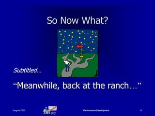 So Now What?




Subtitled…

“Meanwhile, back at the ranch…”

              T
August 2003            Performance Development   10
                  PC
 