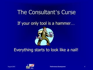 The Consultant’s Curse
              If your only tool is a hammer…




         Everything starts to look like a nail!


                   T
August 2003                    Performance Development   4
                       PC
 