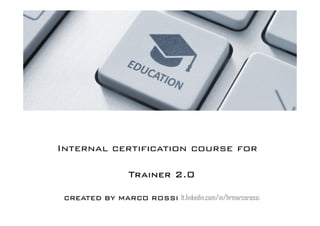Internal certification course for
Trainer 2.0Trainer 2.0Trainer 2.0Trainer 2.0
CREATED BY MARCO ROSSICREATED BY MARCO ROSSICREATED BY MARCO ROSSICREATED BY MARCO ROSSI It.linkedin.com/in/hrmarcorossi
 