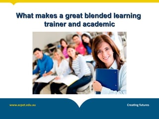 What makes a great blended learningWhat makes a great blended learning
trainer and academictrainer and academic
 