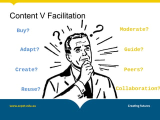 Content V Facilitation
Buy?
Adapt?
Create?
Reuse?
Moderate?
Guide?
Peers?
Collaboration?
 