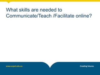 What skills are needed to
Communicate/Teach /Facilitate online?
 