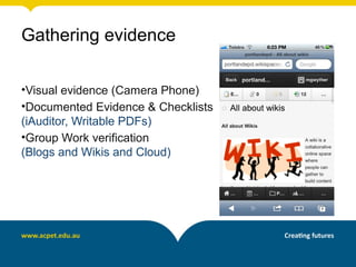 •Visual evidence (Camera Phone)
•Documented Evidence & Checklists
(iAuditor, Writable PDFs)
•Group Work verification
(Blogs and Wikis and Cloud)
Gathering evidence
 