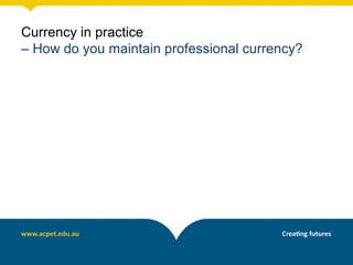 Currency in practice
– How do you maintain professional currency?
 