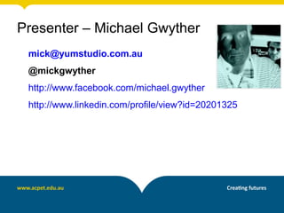 Presenter – Michael Gwyther
mick@yumstudio.com.au
@mickgwyther
http://www.facebook.com/michael.gwyther
http://www.linkedin.com/profile/view?id=20201325
 