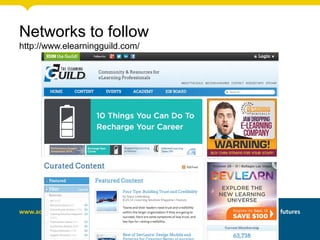 Networks to follow
http://www.elearningguild.com/
 