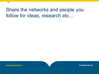 Share the networks and people you
follow for ideas, research etc…
 