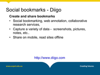 Create and share bookmarks
• Social bookmarking, web annotation, collaborative
research services,
• Capture a variety of data - screenshots, pictures,
notes, etc..
• Share on mobile, read sites offline
http://www.diigo.com
Social bookmarks - Diigo
 