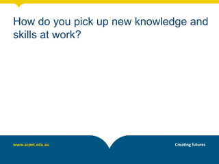 How do you pick up new knowledge and
skills at work?
 