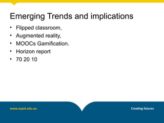 Emerging Trends and implications
• Flipped classroom,
• Augmented reality,
• MOOCs Gamification.
• Horizon report
• 70 20 10
 