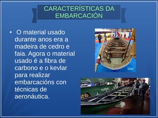 CARACTERÍSTICAS DA
EMBARCACIÓN
● O material usado
durante anos era a
madeira de cedro e
faia. Agora o material
usado é a fibra de
carbono e o kevlar
para realizar
embarcacións con
técnicas de
aeronáutica.
 