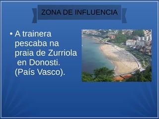 ZONA DE INFLUENCIA
● A trainera
pescaba na
praia de Zurriola
en Donosti.
(País Vasco).
 