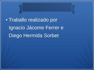 ● Traballo realizado por
Ignacio Jácome Ferrer e
Diego Hermida Sorbet
 