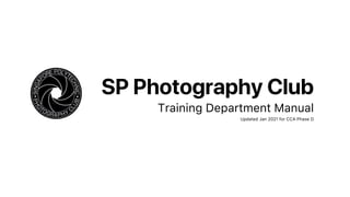 SP Photography Club
Training Department Manual
Updated Jan 2021 for CCA Phase D
 