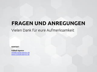 FRAGEN UND ANREGUNGEN	
	
Vielen Dank für eure Aufmerksamkeit	
	
	
	
KONTAKT	
	
Fußball Agentur	
info@fussball-agentur.de 	
www.fussball-agentur.de 	
 