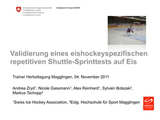 Validierung eines eishockeyspezifischen 
repetitiven Shuttle-Sprinttests auf Eis 
Trainer Herbsttagung Magglingen, 04. Nov...