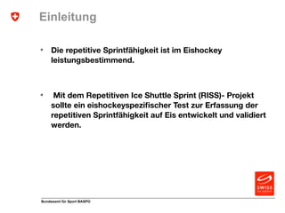 Einleitung 
• Die repetitive Sprintfähigkeit ist im Eishockey 
leistungsbestimmend. 
• Mit dem Repetitiven Ice Shuttle Spr...