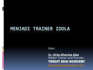 MENJADI TRAINER IDOLA
Oleh:
Ir. Virja Dharma Gita
Master Trainer and Founder
TARGET SALES ACADEMY
www.targetsalesacademy.com
 