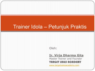 Oleh:
Ir. Virja Dharma Gita
Master Trainer and Founder
TARGET SALES ACADEMY
www.targetsalesacademy.com
Trainer Idola – Petunjuk Praktis
 