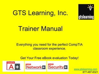 GTS Learning, Inc.Trainer Manual Everything you need for the perfect CompTIA classroom experience. Get Your Free eBook evaluation Today! www.gtslearning.com 877-487-8321 