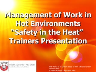Management of Work in Hot Environments “Safety in the Heat”  Trainers Presentation With thanks to Dr Graham Bates, Dr John Schneider and Dr Veronica Miller © Health Authority - Abu Dhabi 2009 