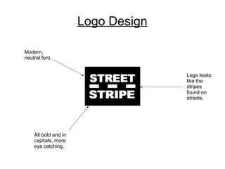 Logo Design 
Modern, 
neutral font. 
Logo looks 
like the 
stripes 
found on 
streets. 
All bold and in 
capitals, more 
eye catching. 
 