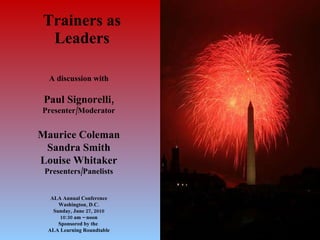 Trainers as  Leaders A discussion with Paul Signorelli, Presenter/Moderator Maurice Coleman Sandra Smith Louise Whitaker Presenters/Panelists ALA Annual Conference Washington, D.C. Sunday, June 27, 2010 10:30 am – noon Sponsored by the  ALA Learning Roundtable 