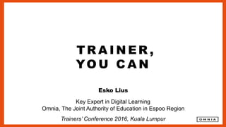 TR A I N ER ,
YO U C A N
Esko Lius
Key  Expert in  Digital  Learning
Omnia,  The Joint Authority of  Education in  Espoo  Region
Trainers’  Conference  2016,  Kuala  Lumpur
 
