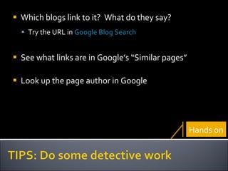 Which blogs link to it?  What do they say? Try the URL in  Google Blog Search See what links are in Google’s “Similar pages”   Look up the page author in Google Hands on 