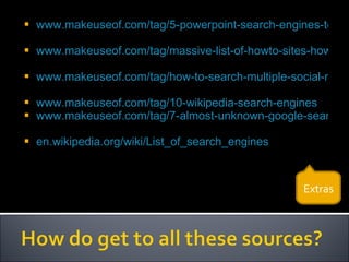 www.makeuseof.com/tag/5-powerpoint-search-engines-to-seek-out-publicly-available-presentations   www.makeuseof.com/tag/massive-list-of-howto-sites-howto-search-engine   www.makeuseof.com/tag/how-to-search-multiple-social-media-sites-at-a-time   www.makeuseof.com/tag/10-wikipedia-search-engines   www.makeuseof.com/tag/7-almost-unknown-google-search-engines-you-should-use   en.wikipedia.org/wiki/List_of_search_engines Extras 