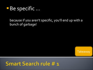 Be specific ...  because if you aren’t specific, you’ll end up with a bunch of garbage! Takeaway 