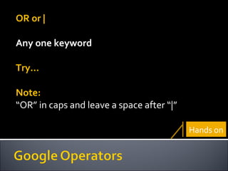 OR or | Any one keyword Try… Note:  “ OR” in caps and leave a space after “|” Hands on 